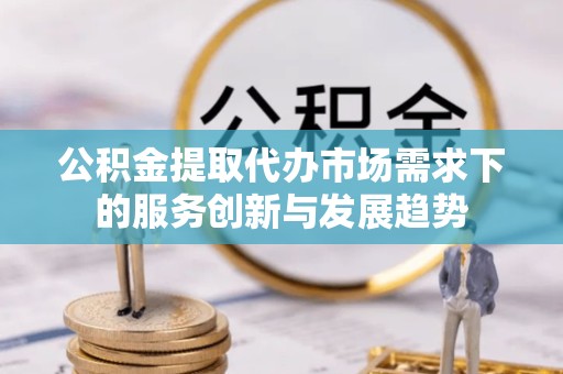 舟山公积金提取代办市场需求下的服务创新与发展趋势