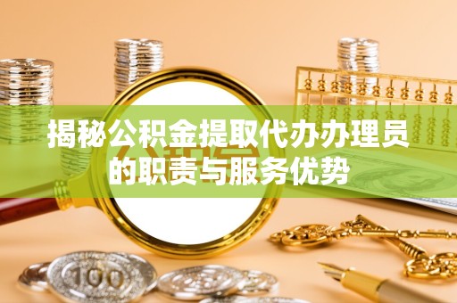 资阳揭秘公积金提取代办办理员的职责与服务优势
