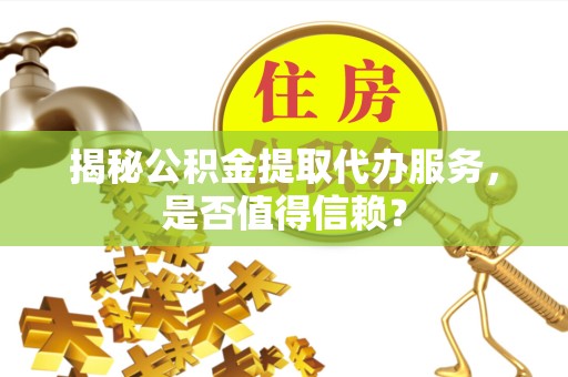 江苏揭秘公积金提取代办服务，是否值得信赖？