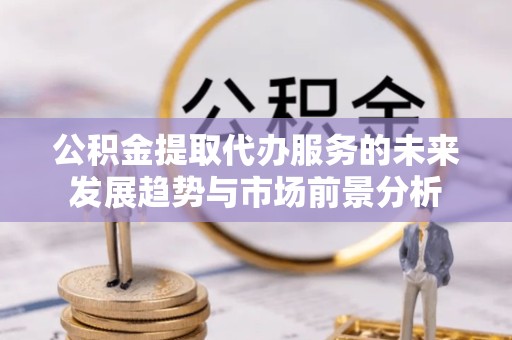 贵阳公积金提取代办服务的未来发展趋势与市场前景分析