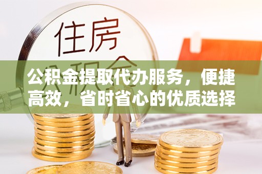 青海公积金提取代办服务，便捷高效，省时省心的优质选择