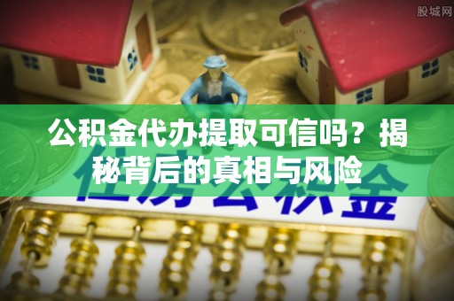 广元公积金代办提取可信吗？揭秘背后的真相与风险