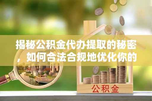 荆州揭秘公积金代办提取的秘密，如何合法合规地优化你的财务规划