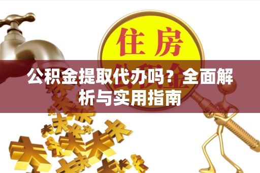 上海公积金提取代办吗？全面解析与实用指南