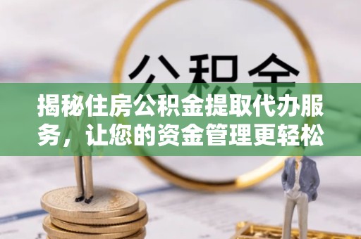 资阳揭秘住房公积金提取代办服务，让您的资金管理更轻松