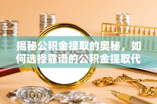 舟山揭秘公积金提取的奥秘，如何选择靠谱的公积金提取代办顾问