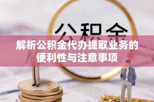资阳解析公积金代办提取业务的便利性与注意事项