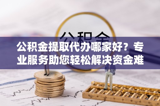 荆州公积金提取代办哪家好？专业服务助您轻松解决资金难题