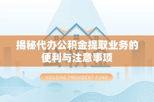 荆州揭秘代办公积金提取业务的便利与注意事项