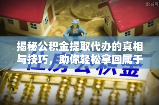 温州揭秘公积金提取代办的真相与技巧，助你轻松拿回属于自己的钱