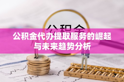 嘉兴公积金代办提取服务的崛起与未来趋势分析