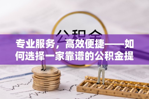 舟山专业服务，高效便捷——如何选择一家靠谱的公积金提取代办团队