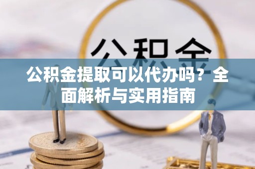 金华公积金提取可以代办吗？全面解析与实用指南