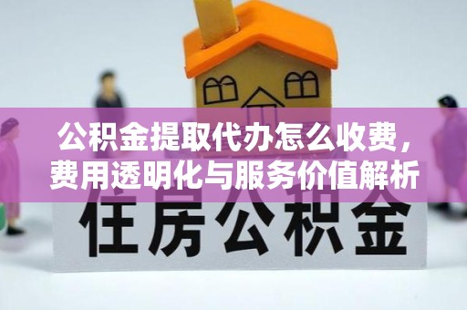 驻马店公积金提取代办怎么收费，费用透明化与服务价值解析