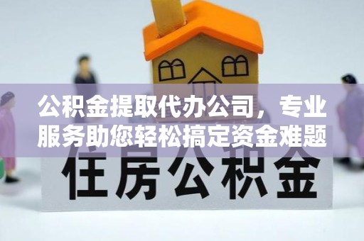 甘孜州公积金提取代办公司，专业服务助您轻松搞定资金难题