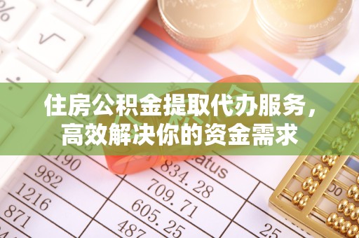 榆林住房公积金提取代办服务，高效解决你的资金需求