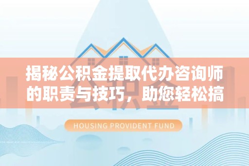 拉萨揭秘公积金提取代办咨询师的职责与技巧，助您轻松搞定财务规划