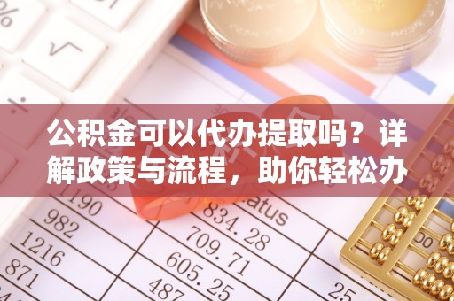 重庆公积金可以代办提取吗？详解政策与流程，助你轻松办理