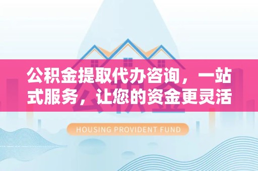 广州公积金提取代办咨询，一站式服务，让您的资金更灵活