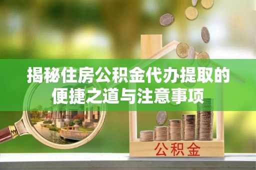 淮安揭秘住房公积金代办提取的便捷之道与注意事项