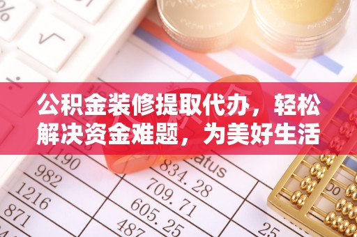 孝感公积金装修提取代办，轻松解决资金难题，为美好生活助力