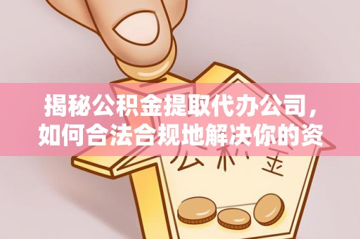 山西揭秘公积金提取代办公司，如何合法合规地解决你的资金难题
