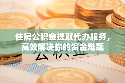 阿坝州住房公积金提取代办服务，高效解决你的资金难题