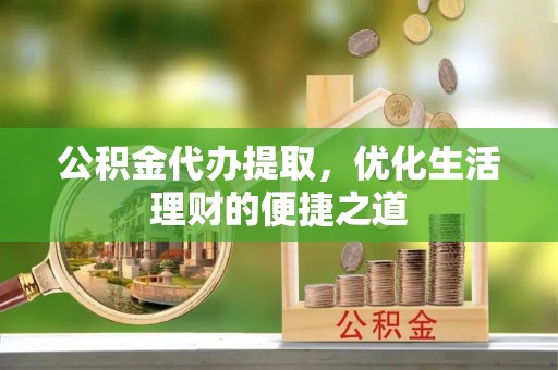 江苏公积金代办提取，优化生活理财的便捷之道