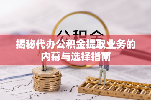 河南揭秘代办公积金提取业务的内幕与选择指南