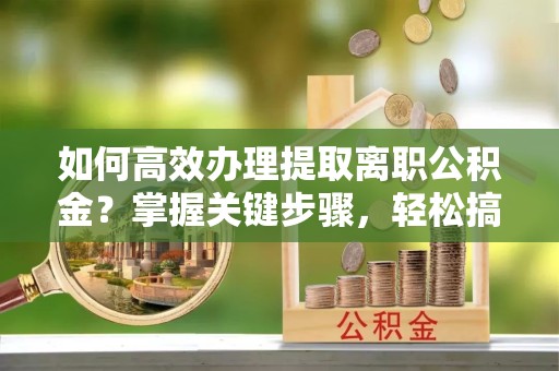 漳州如何高效办理提取离职公积金？掌握关键步骤，轻松搞定！