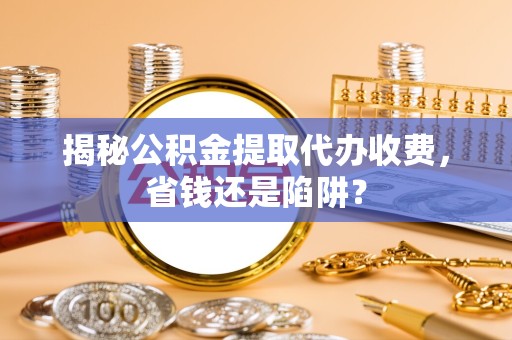 安徽揭秘公积金提取代办收费，省钱还是陷阱？