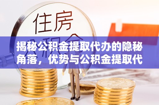 宣城揭秘公积金提取代办的隐秘角落，优势与公积金提取代办劣势并存的选择