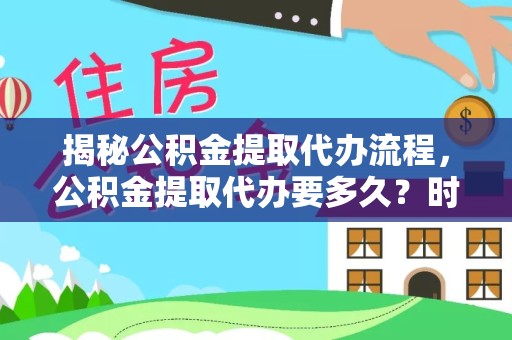 甘孜州揭秘公积金提取代办流程，公积金提取代办要多久？时间与效率全解析