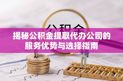 佛山揭秘公积金提取代办公司的服务优势与选择指南