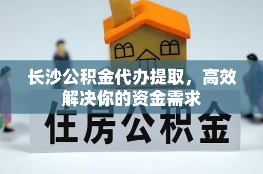 山西长沙公积金代办提取，高效解决你的资金需求