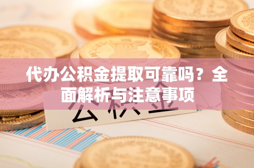 扬州代办公积金提取可靠吗？全面解析与注意事项