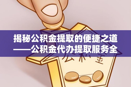 榆林揭秘公积金提取的便捷之道——公积金代办提取服务全解析