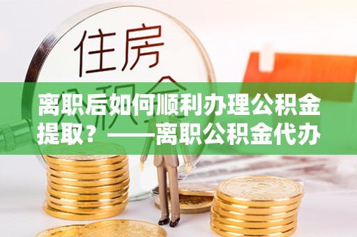 陕西离职后如何顺利办理公积金提取？——离职公积金代办提取指南