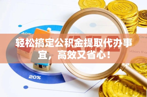 北京轻松搞定公积金提取代办事宜，高效又省心！