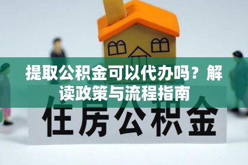 丽水提取公积金可以代办吗？解读政策与流程指南