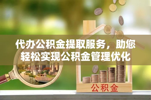绍兴代办公积金提取服务，助您轻松实现公积金管理优化