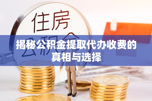 孝感揭秘公积金提取代办收费的真相与选择