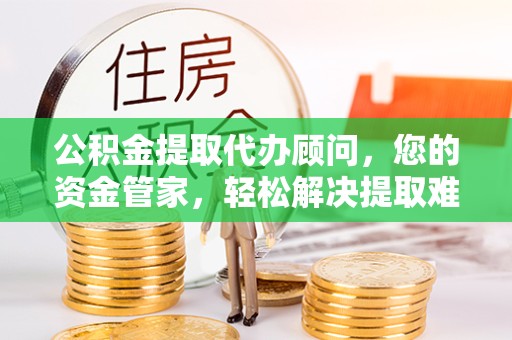 德阳公积金提取代办顾问，您的资金管家，轻松解决提取难题