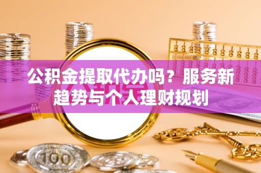 江苏公积金提取代办吗？服务新趋势与个人理财规划