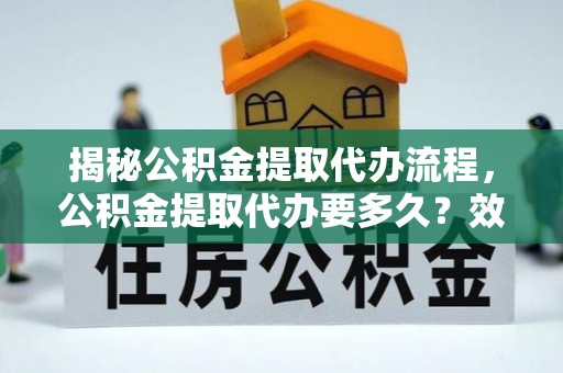直宾揭秘公积金提取代办流程，公积金提取代办要多久？效率与安全并重