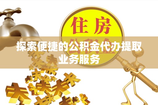 天津探索便捷的公积金代办提取业务服务