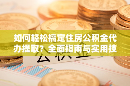 乐山如何轻松搞定住房公积金代办提取？全面指南与实用技巧