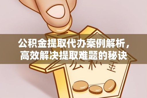 阿坝州公积金提取代办案例解析，高效解决提取难题的秘诀