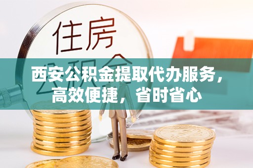 江苏西安公积金提取代办服务，高效便捷，省时省心