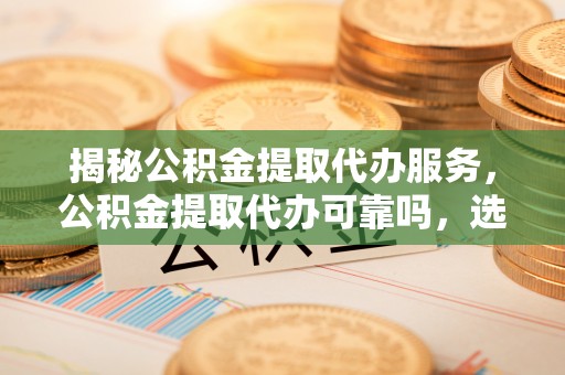 金华揭秘公积金提取代办服务，公积金提取代办可靠吗，选择需谨慎